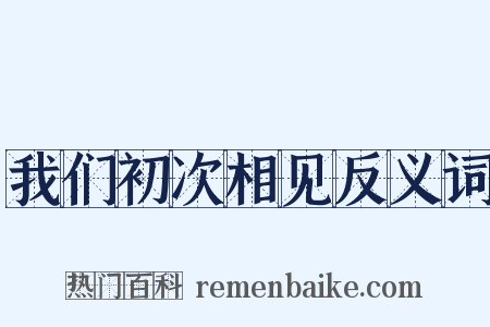 我们初次相见反义词是什么意思的图片